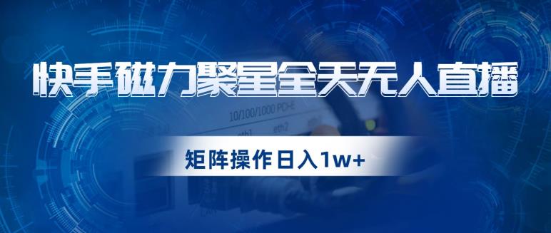 快手磁力聚星全天无人直播，矩阵操作日入1w+【揭秘】-天天项目库