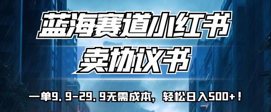 蓝海赛道小红书卖协议书，一单9.9-29.9无需成本，轻松日入500+!【揭秘】-天天项目库