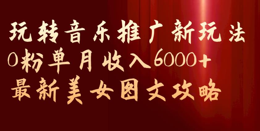 玩转音乐推广新玩法，0粉单月收入6000+，最新美女图文攻略【揭秘】-天天项目库