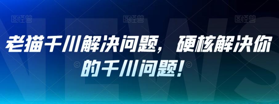 老猫千川解决问题，硬核解决你的千川问题！-天天项目库