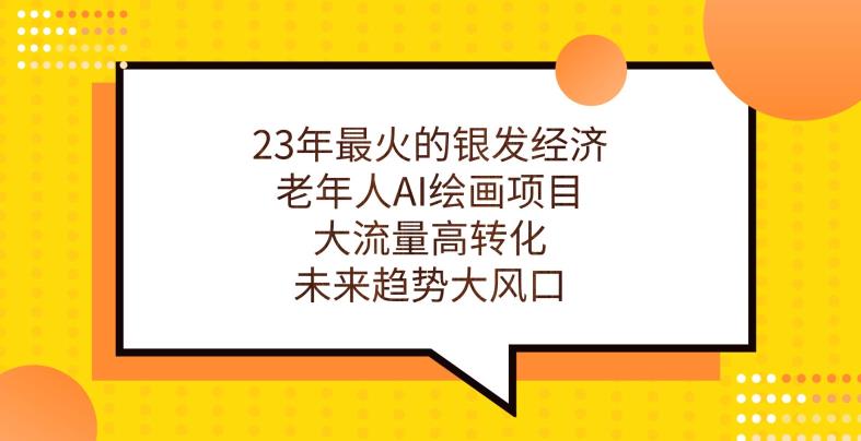 23年最火的银发经济，老年人AI绘画项目，大流量高转化，未来趋势大风口【揭秘】-天天项目库