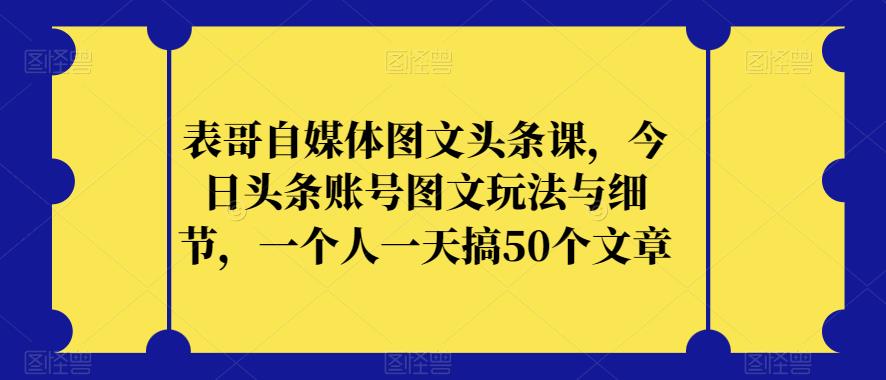 表哥自媒体图文头条课，今日头条账号图文玩法与细节，一个人一天搞50个文章-天天项目库