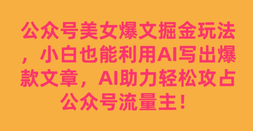 公众号美女爆文掘金玩法，小白也能利用AI写出爆款文章，AI助力轻松攻占公众号流量主【揭秘】-天天项目库