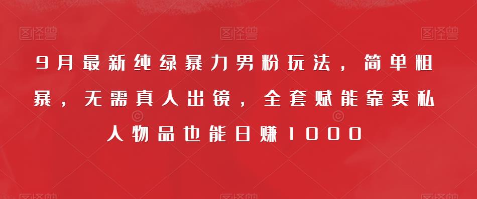 9月最新纯绿暴力男粉玩法，简单粗暴，无需真人出镜，全套赋能靠卖私人物品也能日赚1000-天天项目库