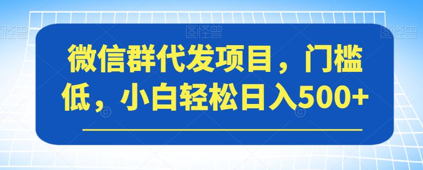 微信群代发项目，门槛低，小白轻松日入500+【揭秘】-天天项目库