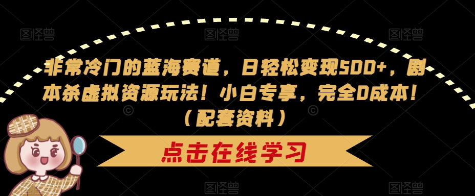 非常冷门的蓝海赛道，日轻松变现500+，剧本杀虚拟资源玩法！小白专享，完全0成本！（配套资料）-天天项目库