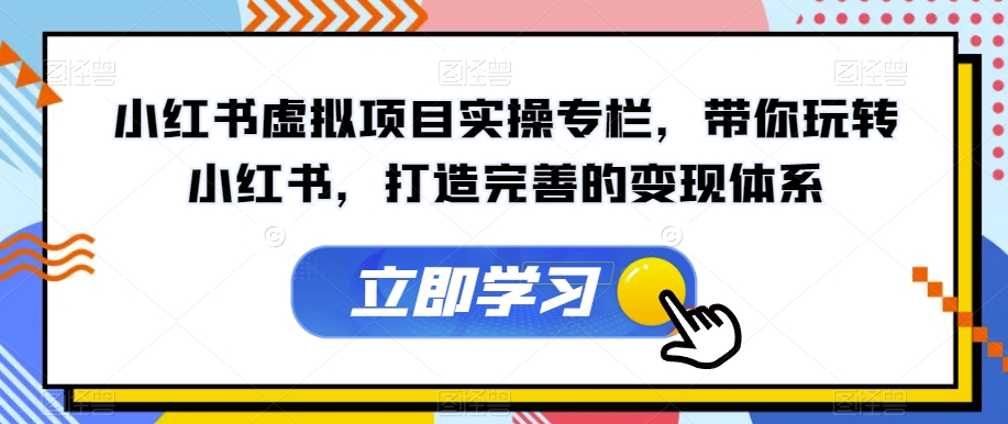 小红书虚拟项目实操专栏，带你玩转小红书，打造完善的变现体系-天天项目库