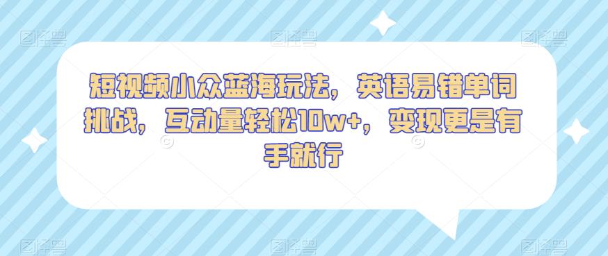 短视频小众蓝海玩法，英语易错单词挑战，互动量轻松10w+，变现更是有手就行【揭秘】-天天项目库