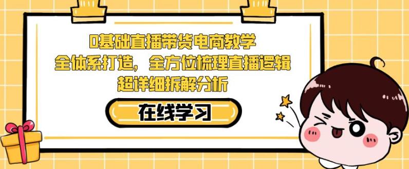 零基础直播带货电商教学，全方位梳理直播逻辑，超详细拆解分析-天天项目库