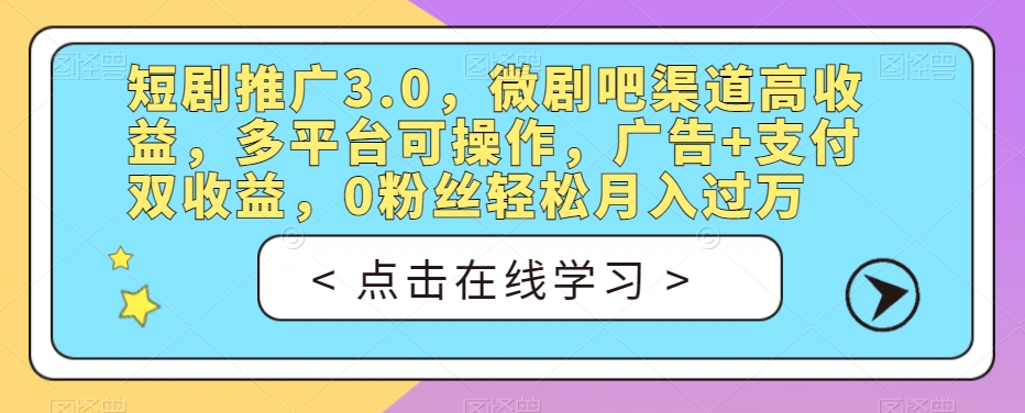 短剧推广3.0，微剧吧渠道高收益，多平台可操作，广告+支付双收益，0粉丝轻松月入过万【揭秘】-天天项目库