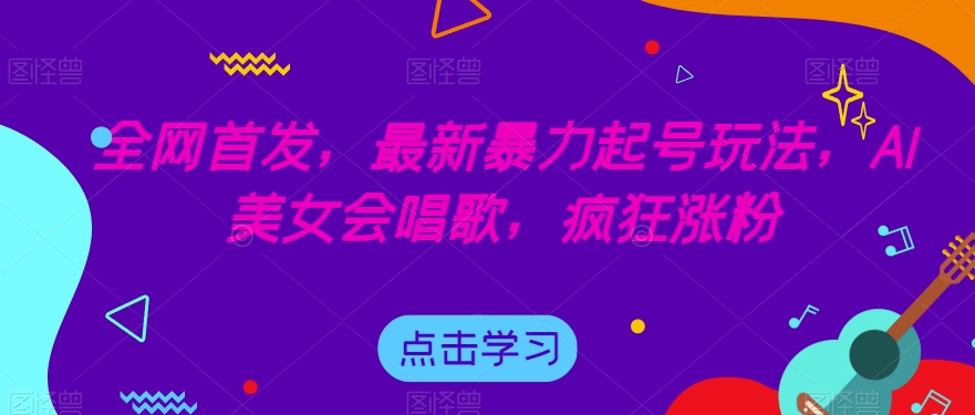 全网首发，最新暴力起号玩法，AI美女会唱歌，疯狂涨粉【揭秘】-天天项目库