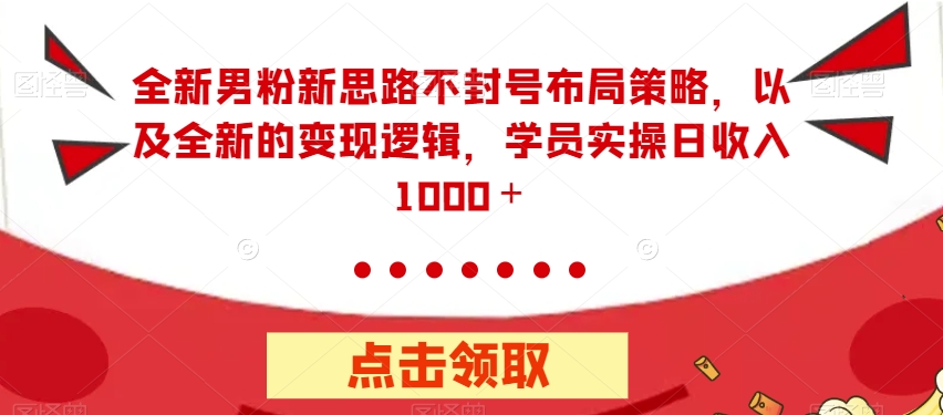 全新男粉新思路不封号布局策略，以及全新的变现逻辑，实操日收入1000＋【揭秘】-天天项目库