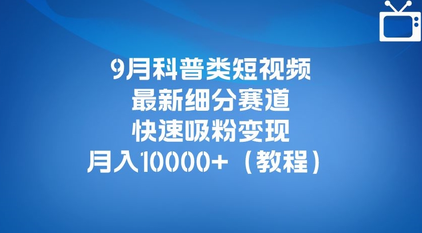 9月科普类短视频最新细分赛道，快速吸粉变现，月入10000+（详细教程）-天天项目库