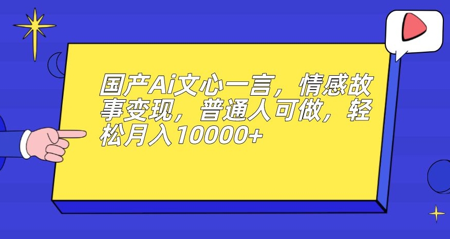 国产Ai文心一言，情感故事变现，普通人可做，轻松月入10000+【揭秘】-天天项目库