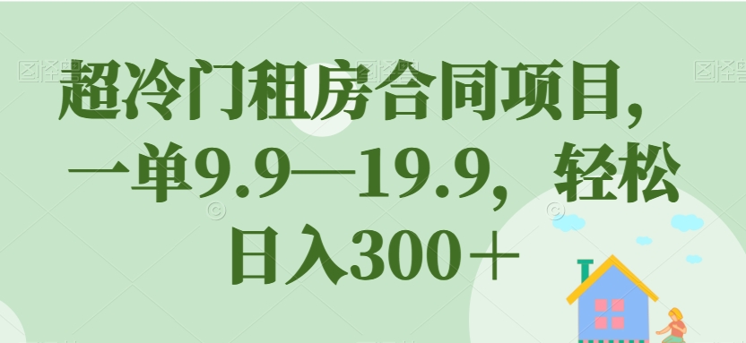 超冷门租房合同项目，一单9.9—19.9，轻松日入300＋【揭秘】-天天项目库