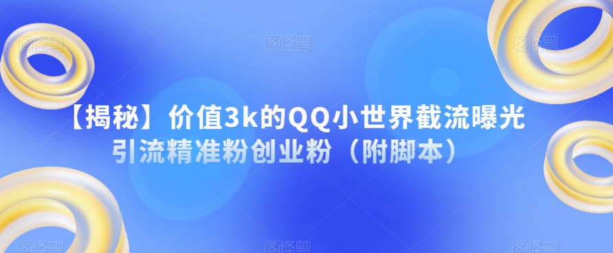 【揭秘】价值3k的QQ小世界截流曝光引流精准粉创业粉（附脚本）-天天项目库