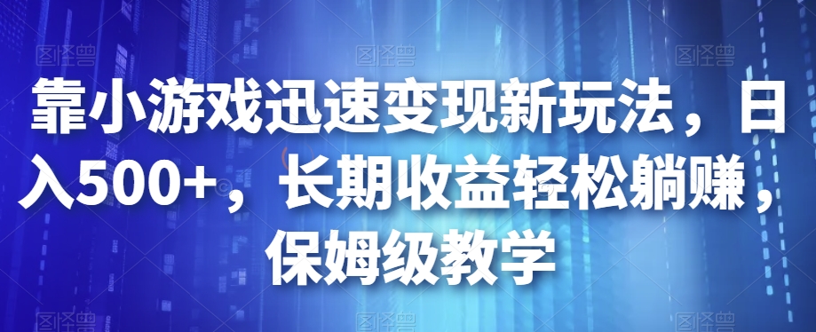 靠小游戏迅速变现新玩法，日入500+，长期收益轻松躺赚，保姆级教学【揭秘】-天天项目库