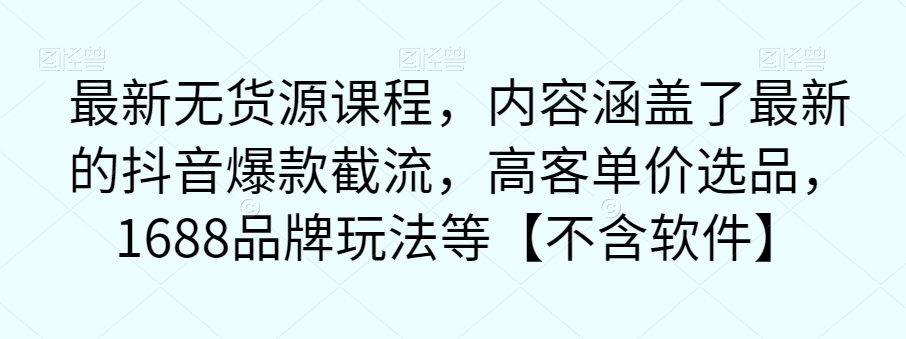 最新无货源课程，内容涵盖了最新的抖音爆款截流，高客单价选品，1688品牌玩法等【不含软件】-天天项目库