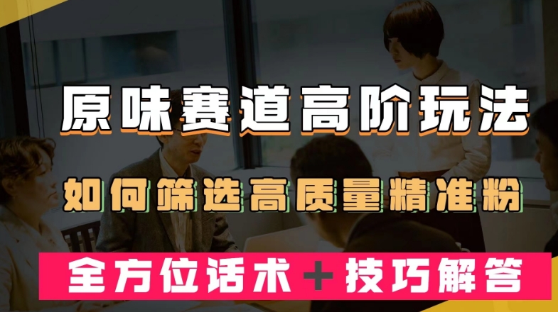 短视频原味赛道高阶玩法，如何筛选高质量精准粉？全方位话术＋技巧解答【揭秘】-天天项目库