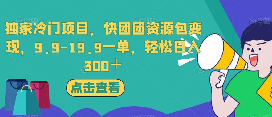 独家冷门项目，快团团资源包变现，9.9-19.9一单，轻松日入300＋【揭秘】-天天项目库