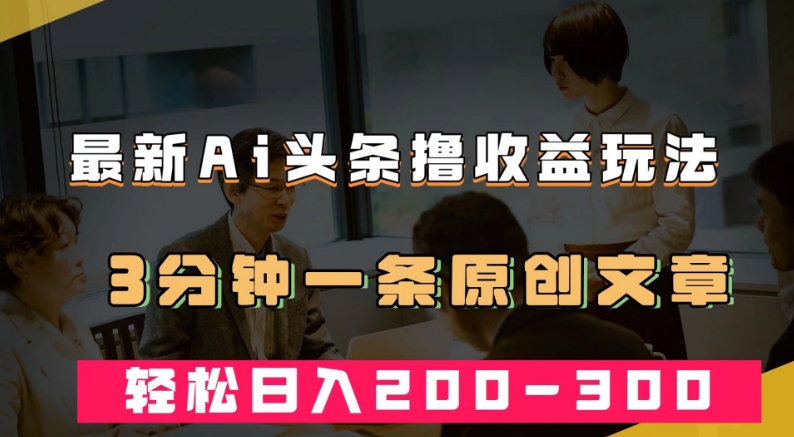 最新AI头条撸收益热门领域玩法，3分钟一条原创文章，轻松日入200-300＋-天天项目库