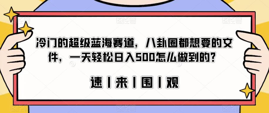 冷门的超级蓝海赛道，八卦圈都想要的文件，一天轻松日入500怎么做到的？【揭秘】-天天项目库