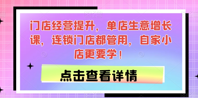 门店经营提升，单店生意增长课，连锁门店都管用，自家小店更要学！-天天项目库