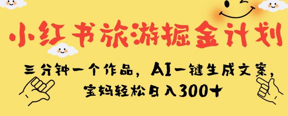 小红书旅游掘金计划，三分钟一个作品，AI一键生成文案，宝妈轻松日入300+【揭秘】-天天项目库