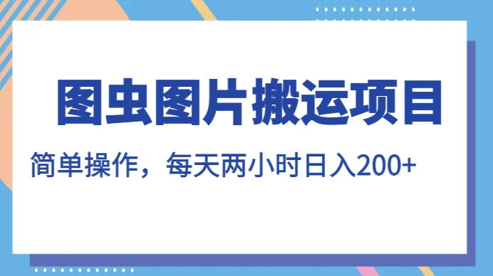 图虫图片搬运项目，简单操作，每天两小时，日入200+【揭秘】-天天项目库