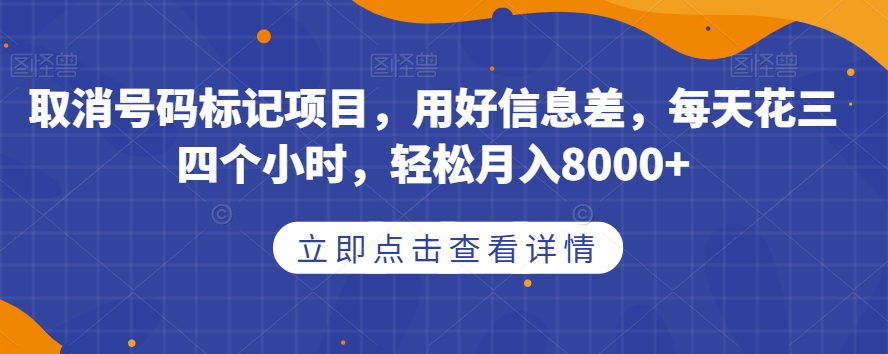 取消号码标记项目，用好信息差，每天花三四个小时，轻松月入8000+【揭秘】-天天项目库