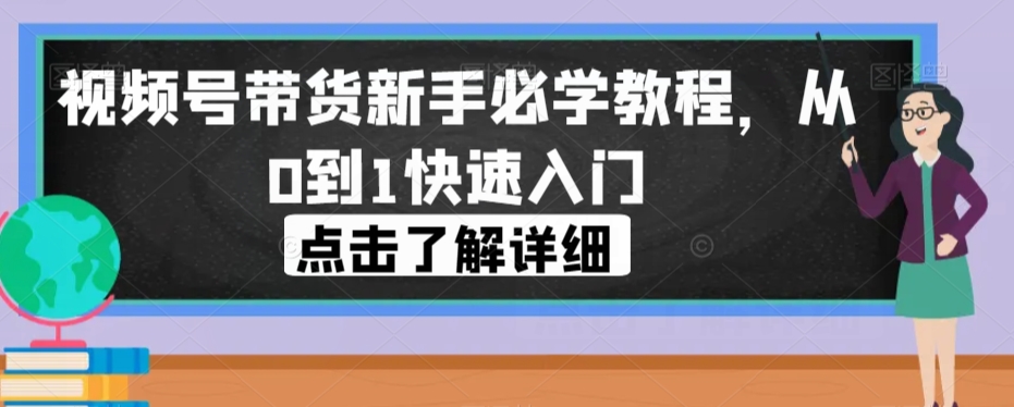 视频号带货新手必学教程，从0到1快速入门-天天项目库