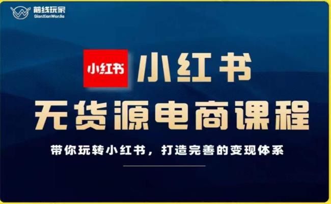 前线玩家-小红书无货源电商，带你玩转小红书，打造完善的变现体系-天天项目库