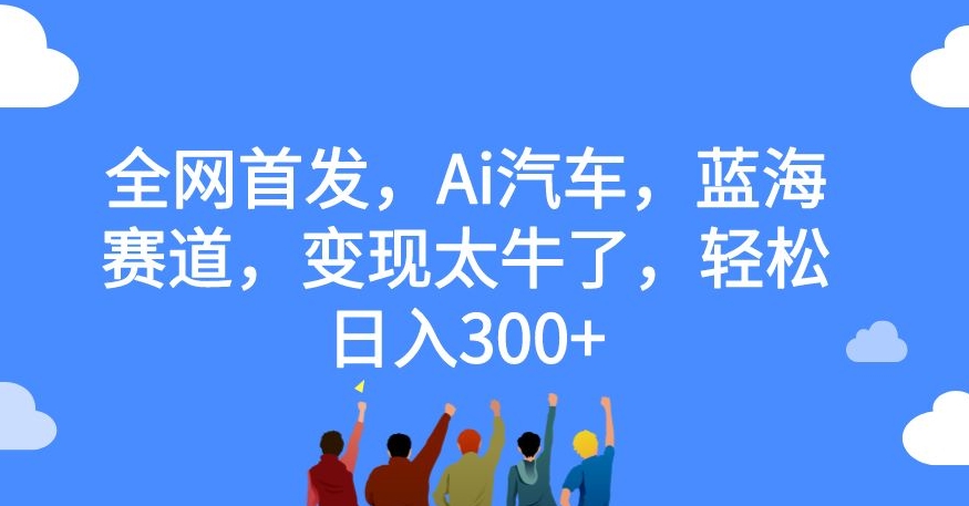 全网首发，Ai汽车，蓝海赛道，变现太牛了，轻松日入300+【揭秘】-天天项目库