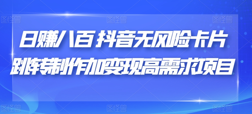 日赚八百抖音无风险卡片跳转制作加变现高需求项目【揭秘】-天天项目库