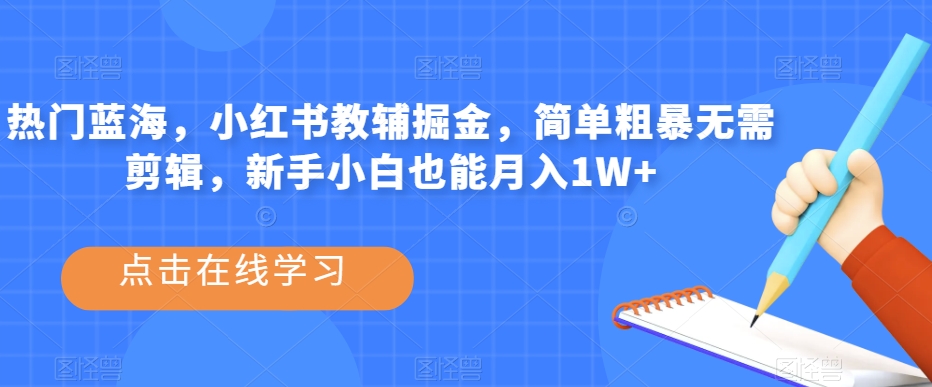 热门蓝海，小红书教辅掘金，简单粗暴无需剪辑，新手小白也能月入1W+【揭秘】-天天项目库