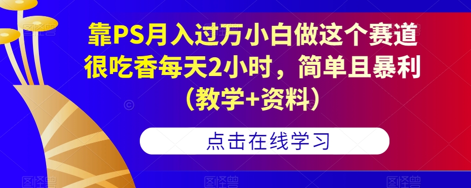 靠PS月入过万小白做这个赛道很吃香每天2小时，简单且暴利（教学+资料）-天天项目库