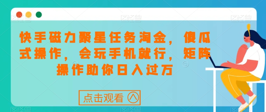 快手磁力聚星任务淘金，傻瓜式操作，会玩手机就行，矩阵操作助你日入过万-天天项目库