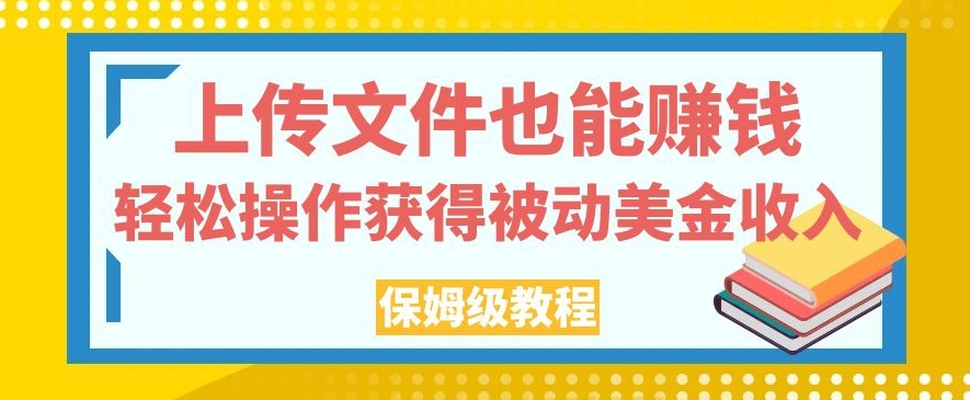 上传文件也能赚钱，轻松操作获得被动美金收入，保姆级教程【揭秘】-天天项目库