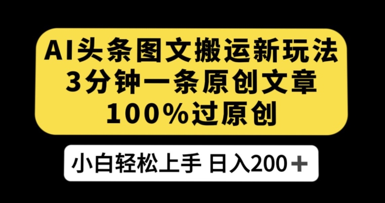 AI头条图文搬运新玩法，3分钟一条原创文章，100%过原创轻松日入200+【揭秘】-天天项目库