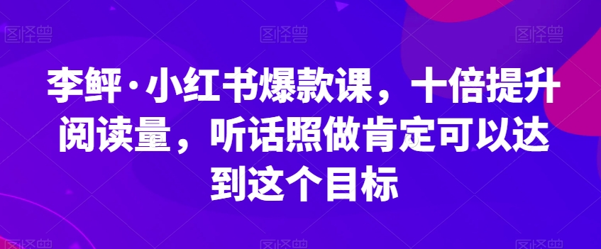 李鲆·小红书爆款课，十倍提升阅读量，听话照做肯定可以达到这个目标-天天项目库