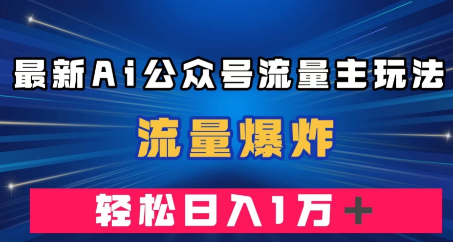 最新AI公众号流量主玩法，流量爆炸，轻松月入一万＋【揭秘】-天天项目库