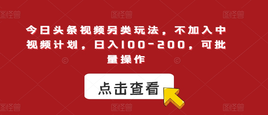 今日头条视频另类玩法，不加入中视频计划，日入100-200，可批量操作【揭秘】-天天项目库