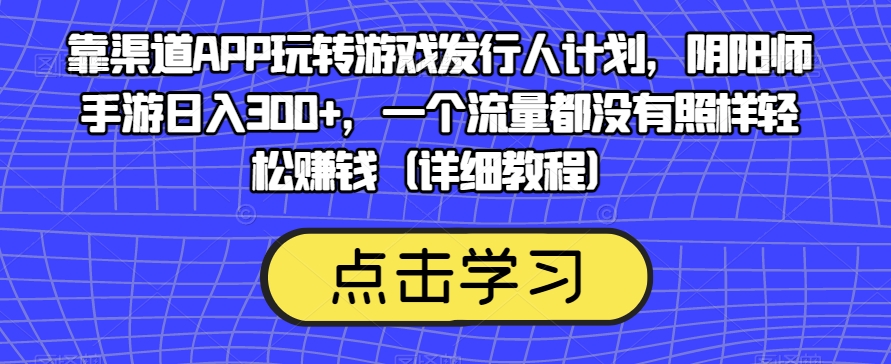 靠渠道APP玩转游戏发行人计划，阴阳师手游日入300+，一个流量都没有照样轻松赚钱（详细教程）-天天项目库