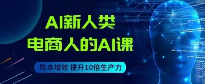 AI新人类-电商人的AI课，用世界先进的AI帮助电商降本增效-天天项目库