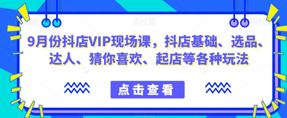 9月份抖店VIP现场课，抖音小店基础、选品、达人、猜你喜欢、起店等各种玩法-天天项目库