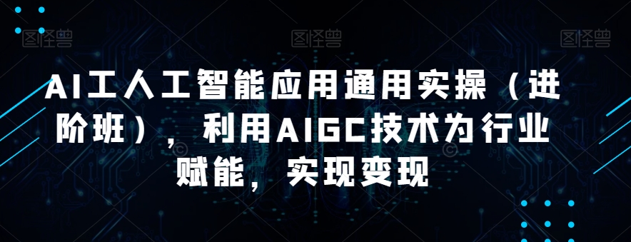 AI工人工智能应用通用实操（进阶班），利用AIGC技术为行业赋能，实现变现-天天项目库