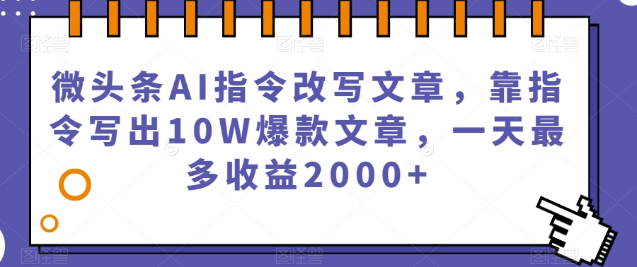 微头条AI指令改写文章，靠指令写出10W爆款文章，一天最多收益2000+【揭秘】-天天项目库