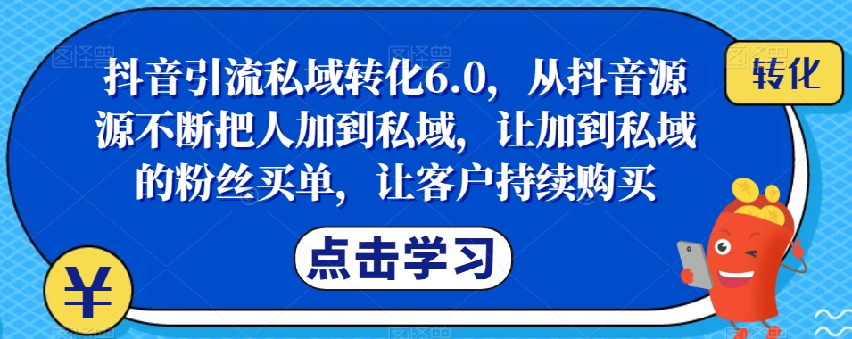 抖音引流私域转化6.0，从抖音源源不断把人加到私域，让加到私域的粉丝买单，让客户持续购买-天天项目库