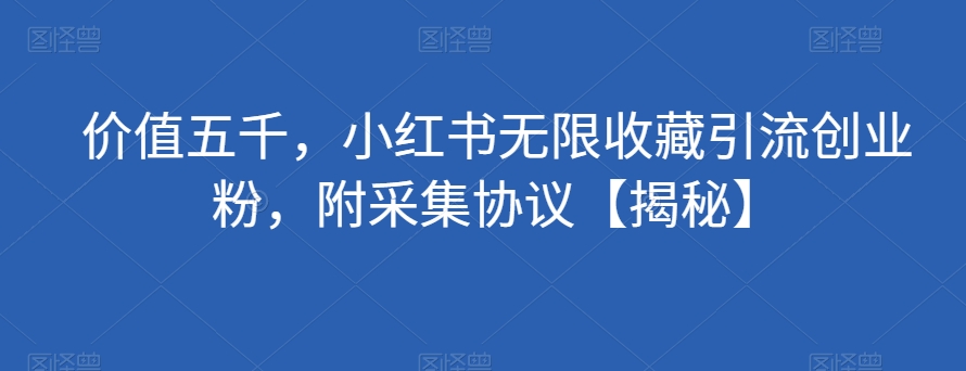 价值五千，小红书无限收藏引流创业粉，附采集协议【揭秘】-天天项目库