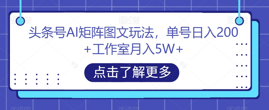 头条号AI矩阵图文玩法，单号日入200+工作室月入5W+【揭秘】-天天项目库